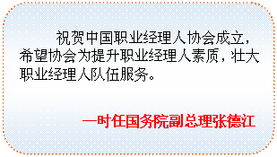 圆角矩形: 祝贺中国职业经理人协会成立，希望协会为提升职业经理人素质，壮大职业经理人队伍服务。
——时任国务院副总理张德江

